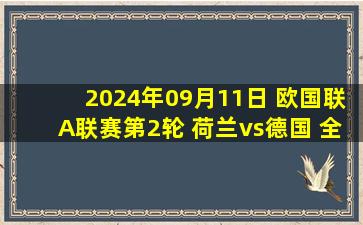 2024年09月11日 欧国联A联赛第2轮 荷兰vs德国 全场录像